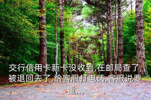 交行信用卡新卡沒收到,在郵局查了,被退回去了,給客服打電話,客服說要重...