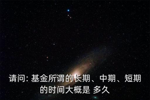 請問: 基金所謂的長期、中期、短期的時間大概是 多久