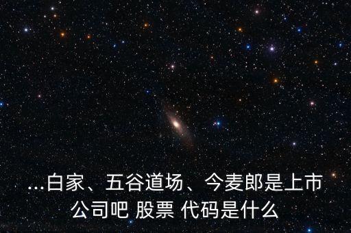...白家、五谷道場、今麥郎是上市公司吧 股票 代碼是什么