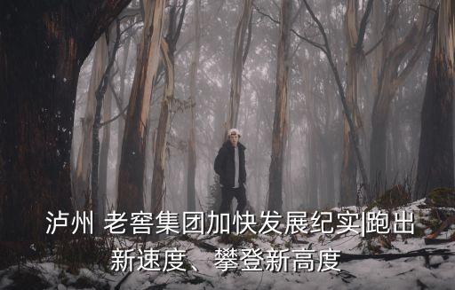  瀘州 老窖集團加快發(fā)展紀實|跑出新速度、攀登新高度