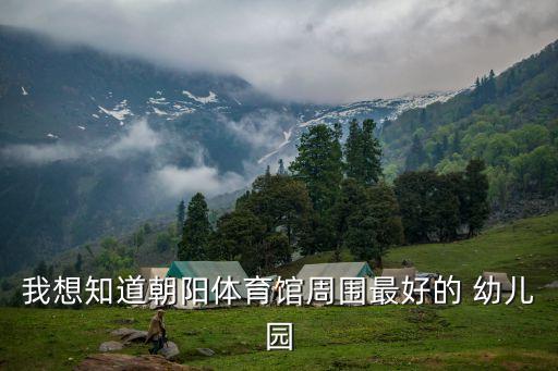 我想知道朝陽(yáng)體育館周圍最好的 幼兒園