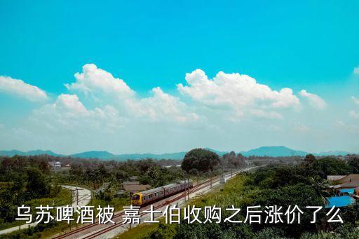 烏蘇啤酒被 嘉士伯收購之后漲價(jià)了么