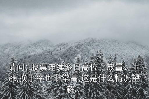請問: 股票連續(xù)多日高位、放量、上漲,換手率也非常高,這是什么情況望解...