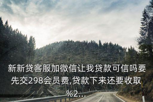  新新貸客服加微信讓我貸款可信嗎要先交298會員費(fèi),貸款下來還要收取%2...