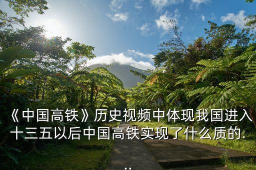 《中國高鐵》歷史視頻中體現(xiàn)我國進(jìn)入十三五以后中國高鐵實現(xiàn)了什么質(zhì)的...