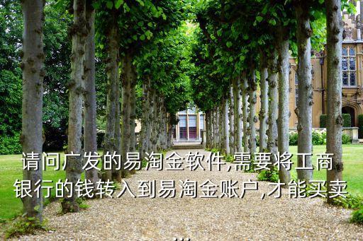 請(qǐng)問廣發(fā)的易淘金軟件,需要將工商 銀行的錢轉(zhuǎn)入到易淘金賬戶,才能買賣...