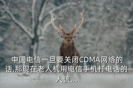  中國電信一旦要關(guān)閉CDMA網(wǎng)絡(luò)的話,那現(xiàn)在老人機用電信手機打電話的人該...