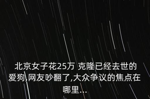  北京女子花25萬 克隆已經去世的愛狗,網友吵翻了,大眾爭議的焦點在哪里...