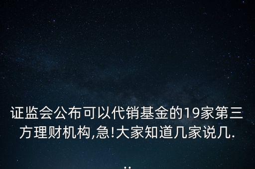 證監(jiān)會(huì)公布可以代銷(xiāo)基金的19家第三方理財(cái)機(jī)構(gòu),急!大家知道幾家說(shuō)幾...