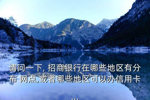 請(qǐng)問一下, 招商銀行在哪些地區(qū)有分布 網(wǎng)點(diǎn),或者哪些地區(qū)可以辦信用卡...