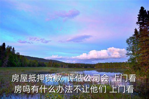 房屋抵押貸款, 評(píng)估公司會(huì) 上門(mén)看房嗎有什么辦法不讓他們 上門(mén)看