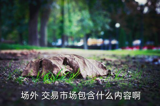  場外 交易市場包含什么內容啊