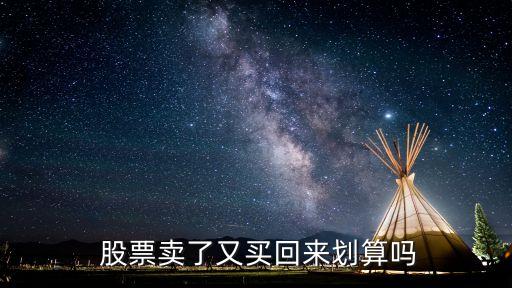  股票賣(mài)了又買(mǎi)回來(lái)劃算嗎