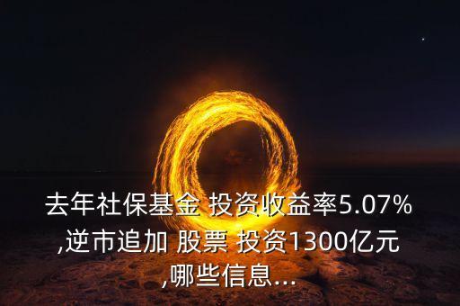 去年社?；?投資收益率5.07%,逆市追加 股票 投資1300億元,哪些信息...