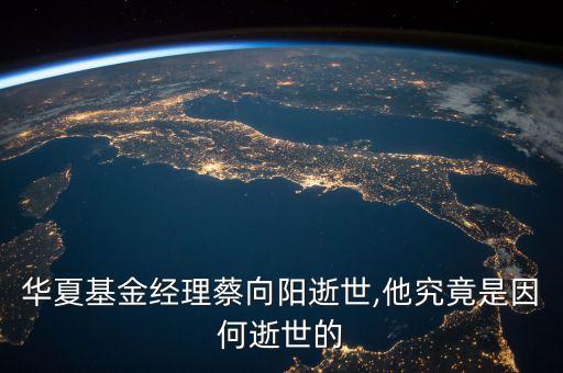華夏基金經(jīng)理蔡向陽(yáng)逝世,他究竟是因何逝世的