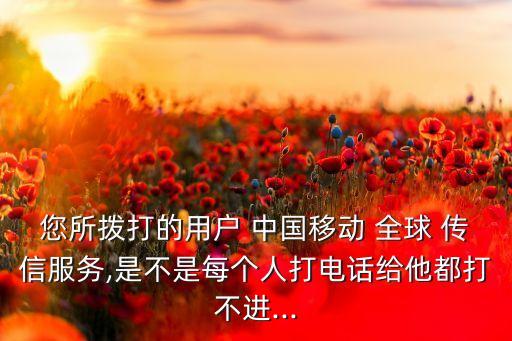 您所撥打的用戶 中國移動 全球 傳信服務(wù),是不是每個(gè)人打電話給他都打不進(jìn)...