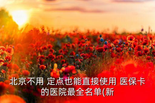 北京不用 定點(diǎn)也能直接使用 醫(yī)?？ǖ尼t(yī)院最全名單(新