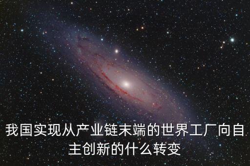 我國實現(xiàn)從產(chǎn)業(yè)鏈末端的世界工廠向自主創(chuàng)新的什么轉變