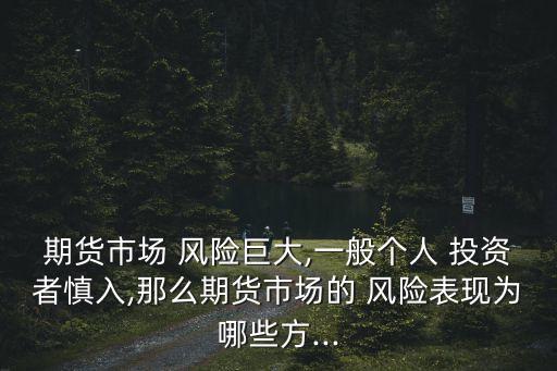期貨市場 風險巨大,一般個人 投資者慎入,那么期貨市場的 風險表現(xiàn)為哪些方...
