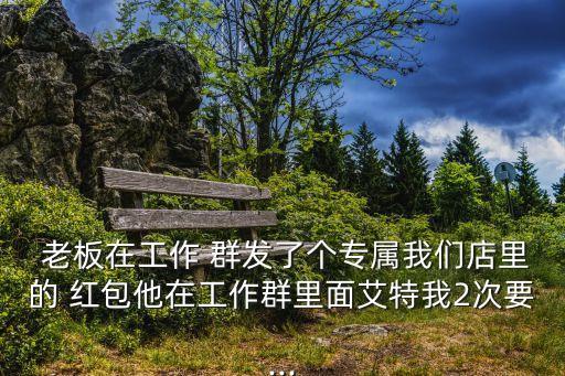 老板在工作 群發(fā)了個(gè)專(zhuān)屬我們店里的 紅包他在工作群里面艾特我2次要...