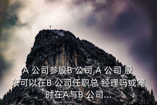 A 公司參股B 公司,A 公司 股東可以在B 公司任職總 經(jīng)理嗎或同時在A與B 公司...