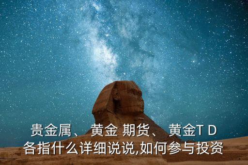 貴金屬、 黃金 期貨、 黃金T D各指什么詳細(xì)說(shuō)說(shuō),如何參與投資