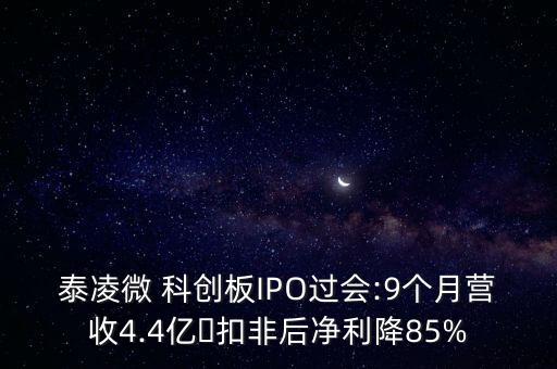 泰凌微 科創(chuàng)板IPO過(guò)會(huì):9個(gè)月營(yíng)收4.4億?扣非后凈利降85%