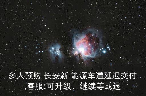 多人預(yù)購 長安新 能源車遭延遲交付,客服:可升級、繼續(xù)等或退