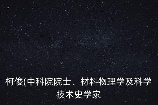 柯俊(中科院院士、材料物理學(xué)及科學(xué)技術(shù)史學(xué)家
