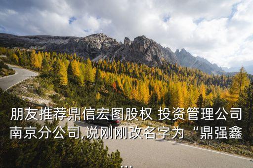 朋友推薦鼎信宏圖股權(quán) 投資管理公司南京分公司,說(shuō)剛剛改名字為“鼎強(qiáng)鑫...