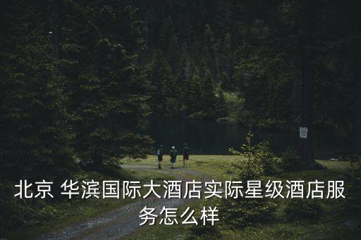 北京 華濱國際大酒店實際星級酒店服務怎么樣