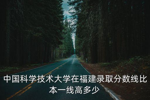 中國科學技術大學在福建錄取分數(shù)線比本一線高多少