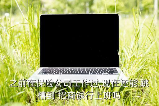 之前在保險(xiǎn)公司工作過,現(xiàn)在還能 跳槽到 招商銀行上班嗎