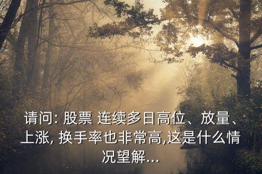 請問: 股票 連續(xù)多日高位、放量、上漲, 換手率也非常高,這是什么情況望解...
