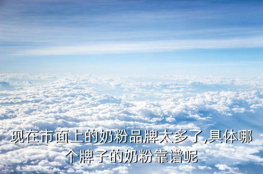 現(xiàn)在市面上的奶粉品牌太多了,具體哪個(gè)牌子的奶粉靠譜呢