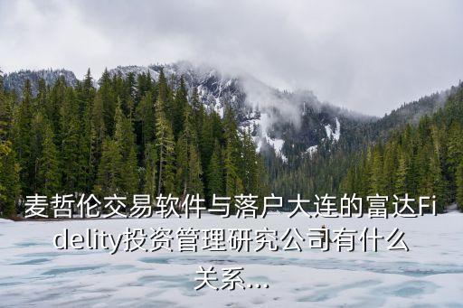 麥哲倫交易軟件與落戶大連的富達Fidelity投資管理研究公司有什么關系...