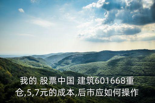 我的 股票中國(guó) 建筑601668重倉(cāng),5,7元的成本,后市應(yīng)如何操作