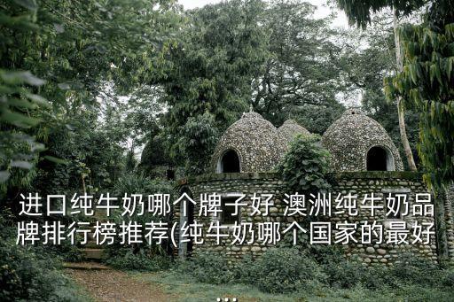 進(jìn)口純牛奶哪個牌子好 澳洲純牛奶品牌排行榜推薦(純牛奶哪個國家的最好...
