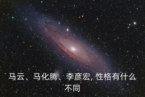 馬云、馬化騰、李彥宏, 性格有什么不同