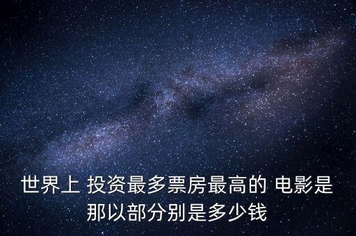 世界上 投資最多票房最高的 電影是那以部分別是多少錢(qián)