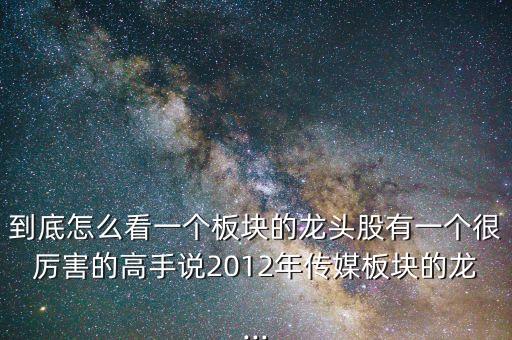 到底怎么看一個(gè)板塊的龍頭股有一個(gè)很厲害的高手說(shuō)2012年傳媒板塊的龍...