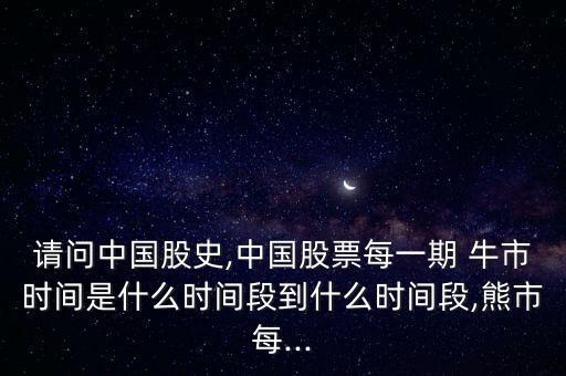 請(qǐng)問中國(guó)股史,中國(guó)股票每一期 牛市時(shí)間是什么時(shí)間段到什么時(shí)間段,熊市每...