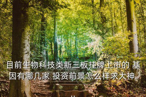 目前生物科技類(lèi)新三板掛牌上市的 基因有哪幾家 投資前景怎么樣求大神...