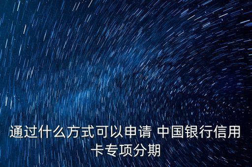 通過什么方式可以申請(qǐng) 中國銀行信用卡專項(xiàng)分期