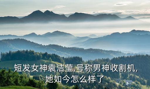  短發(fā)女神袁潔瑩,號(hào)稱(chēng)男神收割機(jī),她如今怎么樣了