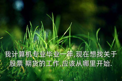 我計(jì)算機(jī)專業(yè)畢業(yè)一年,現(xiàn)在想找關(guān)于股票 期貨的工作,應(yīng)該從哪里開(kāi)始...