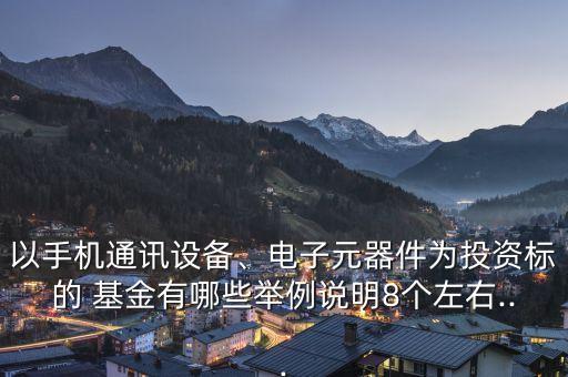 以手機(jī)通訊設(shè)備、電子元器件為投資標(biāo)的 基金有哪些舉例說明8個(gè)左右...