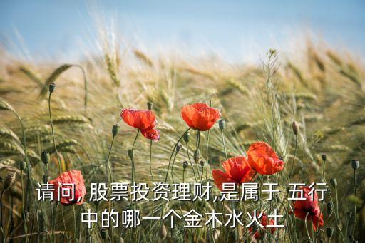 請問, 股票投資理財(cái),是屬于 五行中的哪一個(gè)金木水火土