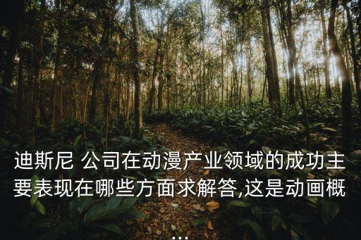 迪斯尼 公司在動漫產業(yè)領域的成功主要表現(xiàn)在哪些方面求解答,這是動畫概...