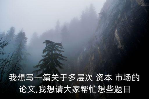 我想寫一篇關(guān)于多層次 資本 市場的論文,我想請(qǐng)大家?guī)兔ο胄╊}目